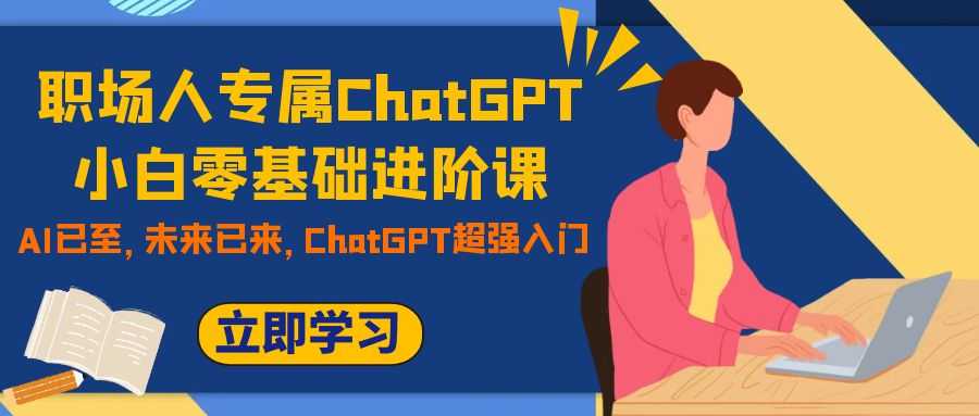 职场人专属ChatGPT小白零基础进阶课，AI已至，未来已来，ChatGPT超强入门-课程网