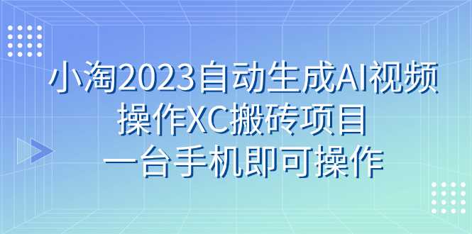 小淘2023自动生成AI视频操作XC搬砖项目，一台手机即可操作-课程网