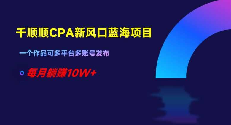 千顺顺CPA新风口蓝海项目，一个作品可多平台多账号发布，每月躺赚10W+【揭秘】-课程网