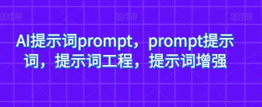AI提示词prompt，prompt提示词，提示词工程，提示词增强-课程网