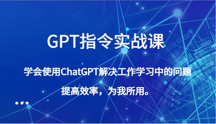 GPT指令实战课，学会使用ChatGPT解决工作学习中的问题，提高效率，为我所用。-课程网