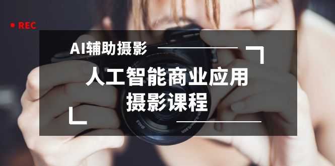 2024年AI辅助摄影人工智能商业应用摄影课程（37节课）-课程网