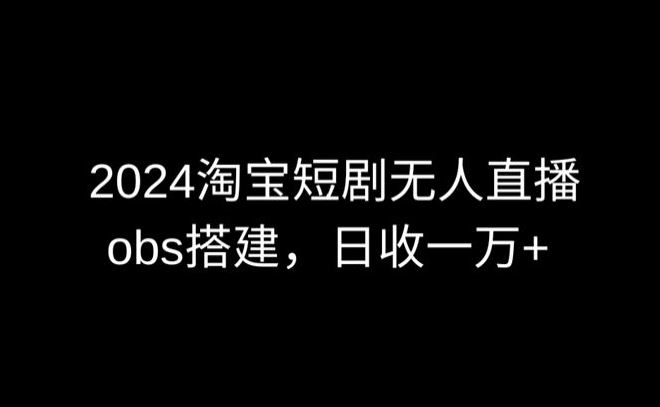 2024最新淘宝短剧无人直播，obs多窗口搭建，日收6000+【揭秘】-课程网
